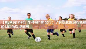 华体会hth公司：了解塑胶跑道彩色颗粒材质的选择范围
