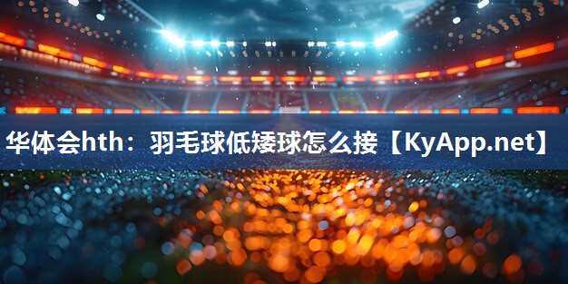 华体会hth：羽毛球低矮球怎么接