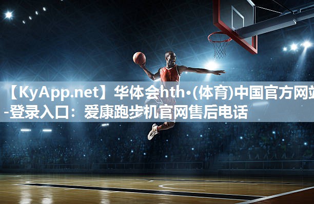 华体会hth·(体育)中国官方网站-登录入口：爱康跑步机官网售后电话