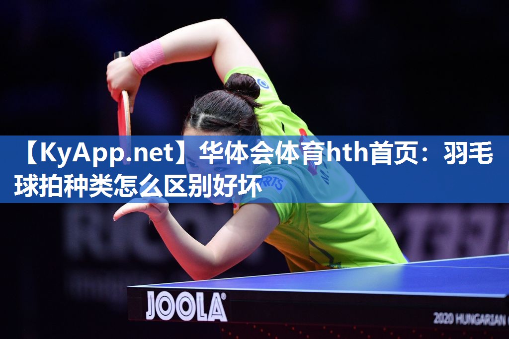 华体会体育hth首页：羽毛球拍种类怎么区别好坏