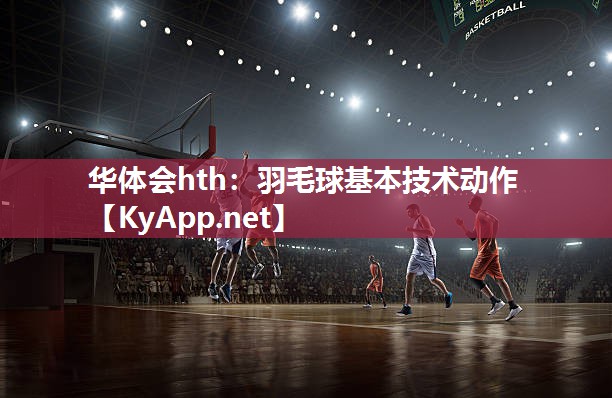 华体会hth：羽毛球基本技术动作
