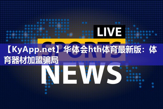 华体会hth体育最新版：体育器材加盟骗局