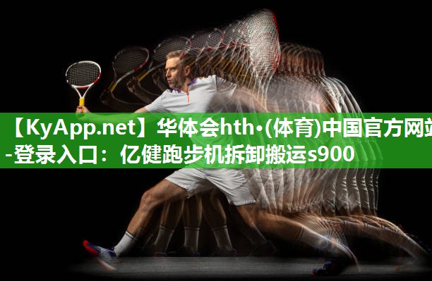 华体会hth·(体育)中国官方网站-登录入口：亿健跑步机拆卸搬运s900