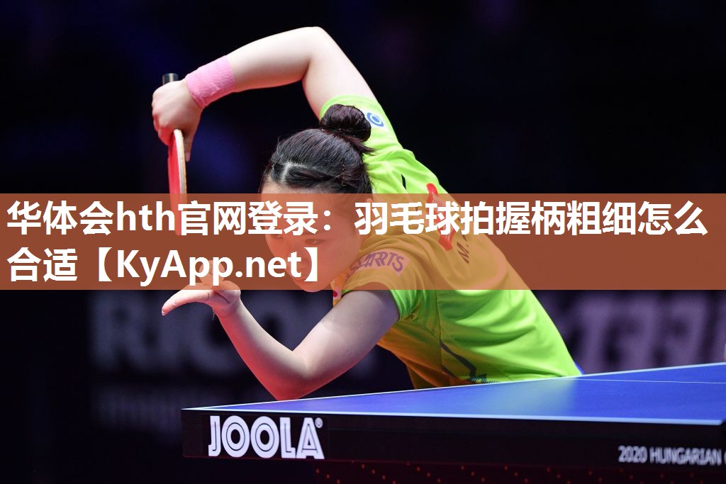 华体会hth官网登录：羽毛球拍握柄粗细怎么合适