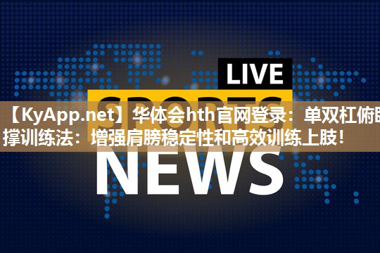 华体会hth官网登录：单双杠俯卧撑训练法：增强肩膀稳定性和高效训练上肢！