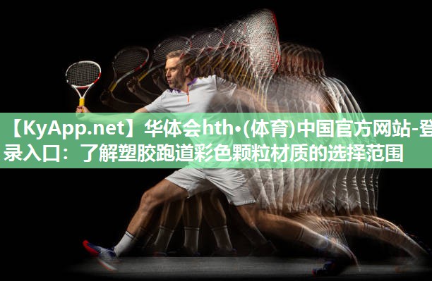 华体会hth·(体育)中国官方网站-登录入口：了解塑胶跑道彩色颗粒材质的选择范围