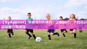 华体会hth体育：定制时代：个性化运动装备引领潮流
