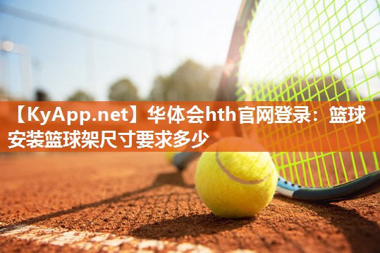 华体会hth官网登录：篮球安装篮球架尺寸要求多少