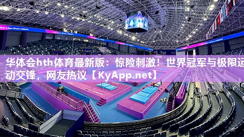 华体会hth体育最新版：惊险刺激！世界冠军与极限运动交锋，网友热议