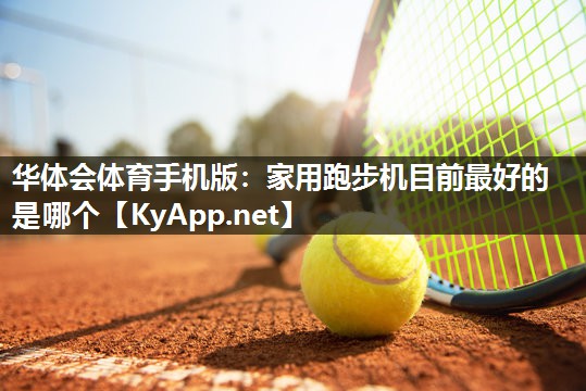 华体会体育手机版：家用跑步机目前最好的是哪个