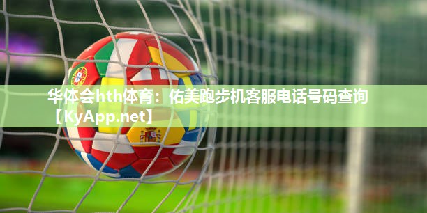 华体会hth体育：佑美跑步机客服电话号码查询