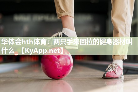 华体会hth体育：两只手来回拉的健身器材叫什么_