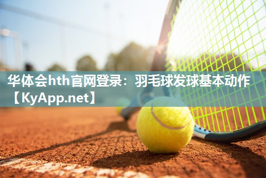 华体会hth官网登录：羽毛球发球基本动作