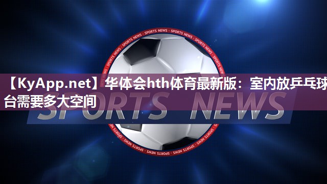 华体会hth体育最新版：室内放乒乓球台需要多大空间