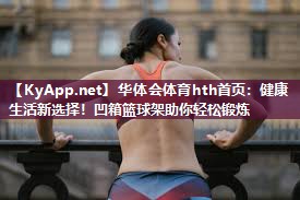 华体会体育hth首页：健康生活新选择！凹箱篮球架助你轻松锻炼