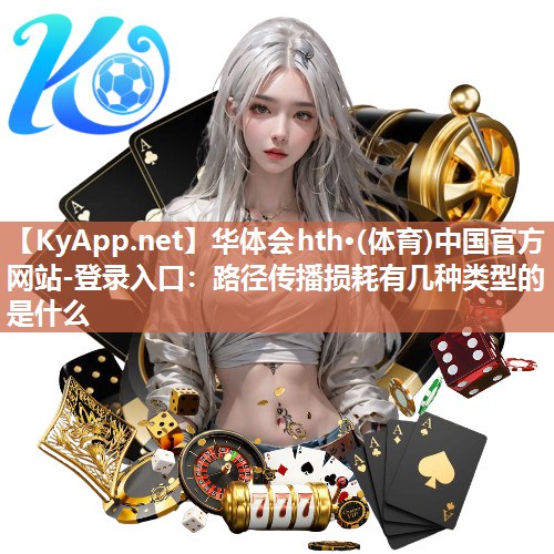 华体会hth·(体育)中国官方网站-登录入口：路径传播损耗有几种类型的是什么