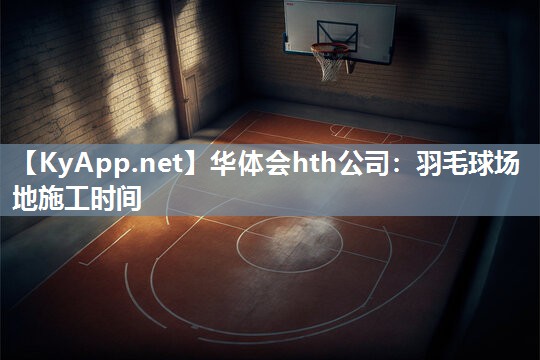 华体会hth公司：羽毛球场地施工时间