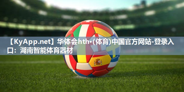 华体会hth·(体育)中国官方网站-登录入口：湖南智能体育器材
