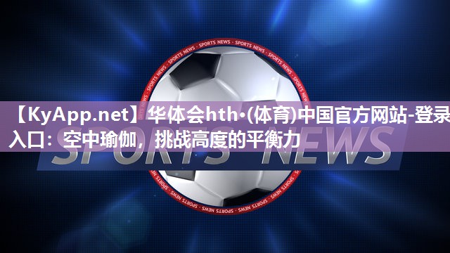 华体会hth·(体育)中国官方网站-登录入口：空中瑜伽，挑战高度的平衡力