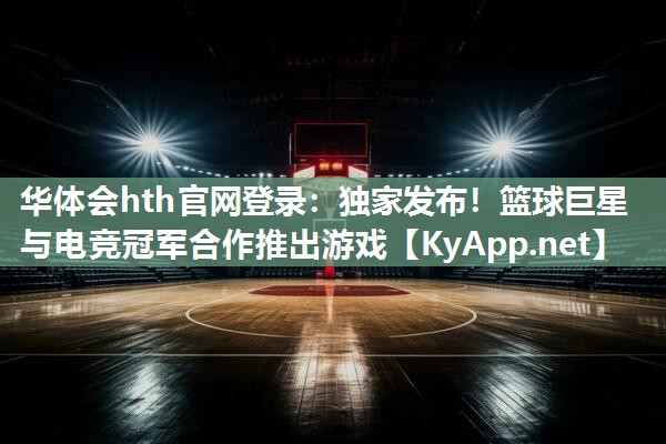 华体会hth官网登录：独家发布！篮球巨星与电竞冠军合作推出游戏