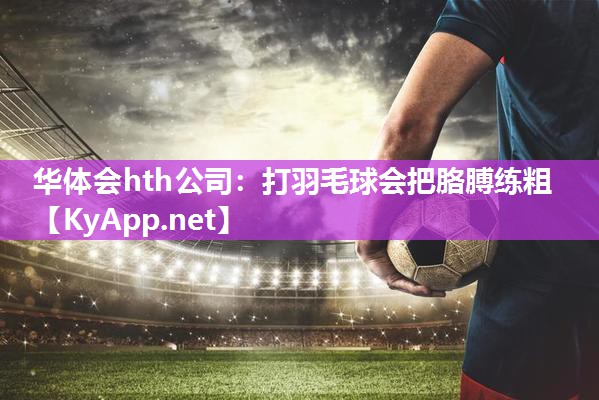 华体会hth公司：打羽毛球会把胳膊练粗