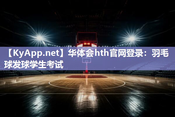 华体会hth官网登录：羽毛球发球学生考试