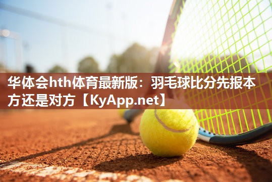 华体会hth体育最新版：羽毛球比分先报本方还是对方