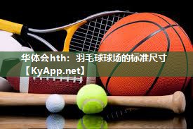 华体会hth：羽毛球球场的标准尺寸