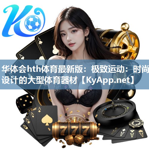 华体会hth体育最新版：极致运动：时尚设计的大型体育器材