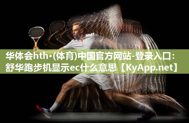 华体会hth·(体育)中国官方网站-登录入口：舒华跑步机显示ec什么意思