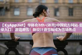 华体会hth·(体育)中国官方网站-登录入口：激情滑雪！新设计滑雪板成为雪场焦点
